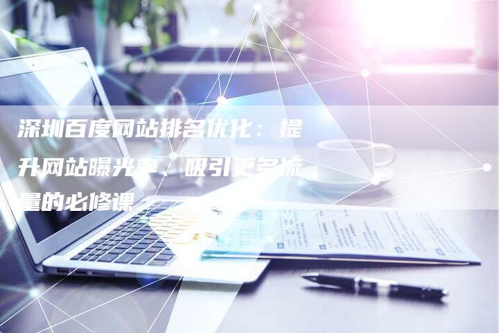 深圳百度网站排名优化：提升网站曝光率、吸引更多流量的必修课
