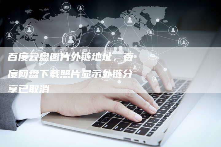 百度云盘图片外链地址，百度网盘下载照片显示外链分享已取消