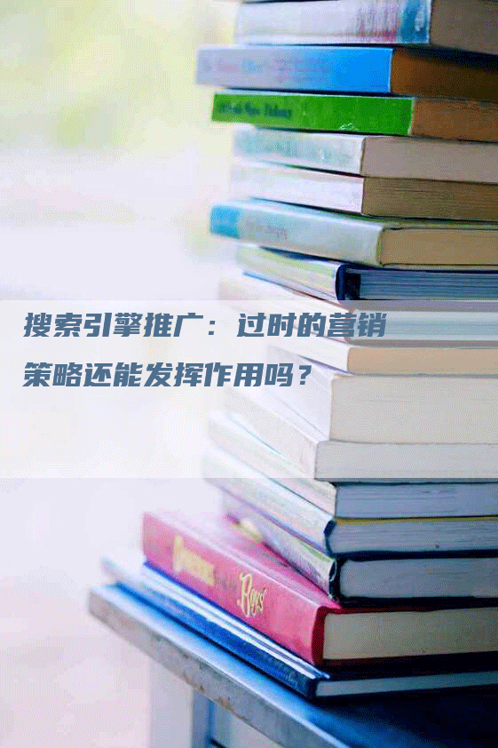 搜索引擎推广：过时的营销策略还能发挥作用吗？