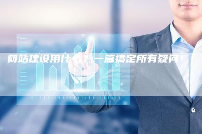 网站建设用什么？一篇搞定所有疑问！