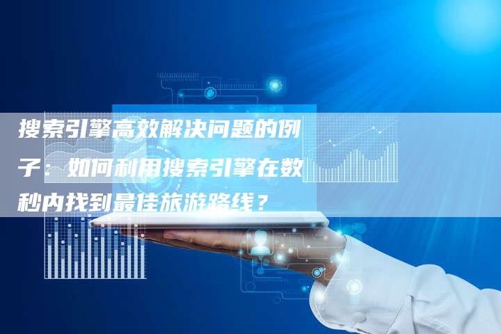搜索引擎高效解决问题的例子：如何利用搜索引擎在数秒内找到最佳旅游路线？