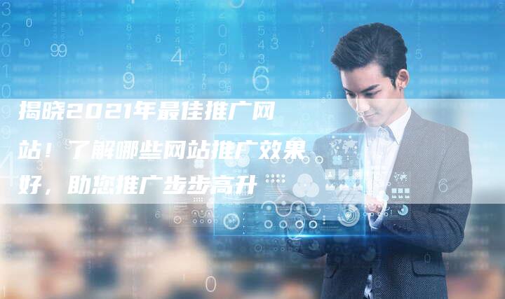 揭晓2021年最佳推广网站!了解哪些网站推广效果好,助您推广步步高升-帮发外链网