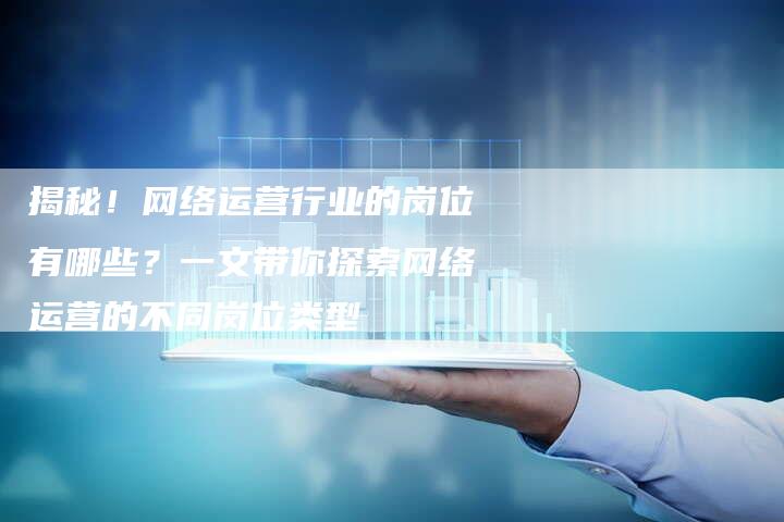 揭秘！网络运营行业的岗位有哪些？一文带你探索网络运营的不同岗位类型