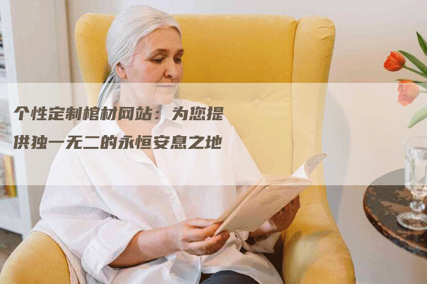 个性定制棺材网站：为您提供独一无二的永恒安息之地