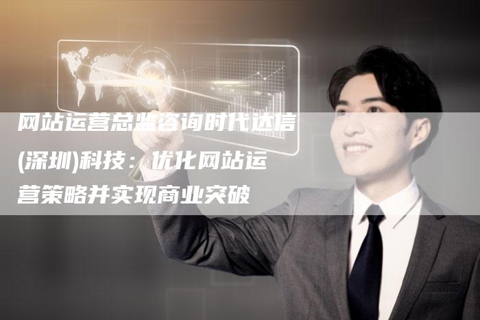 网站运营总监咨询时代达信(深圳)科技：优化网站运营策略并实现商业突破
