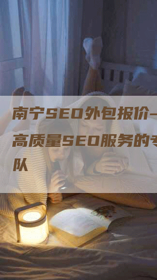 南宁SEO外包报价—提供高质量SEO服务的专业团队