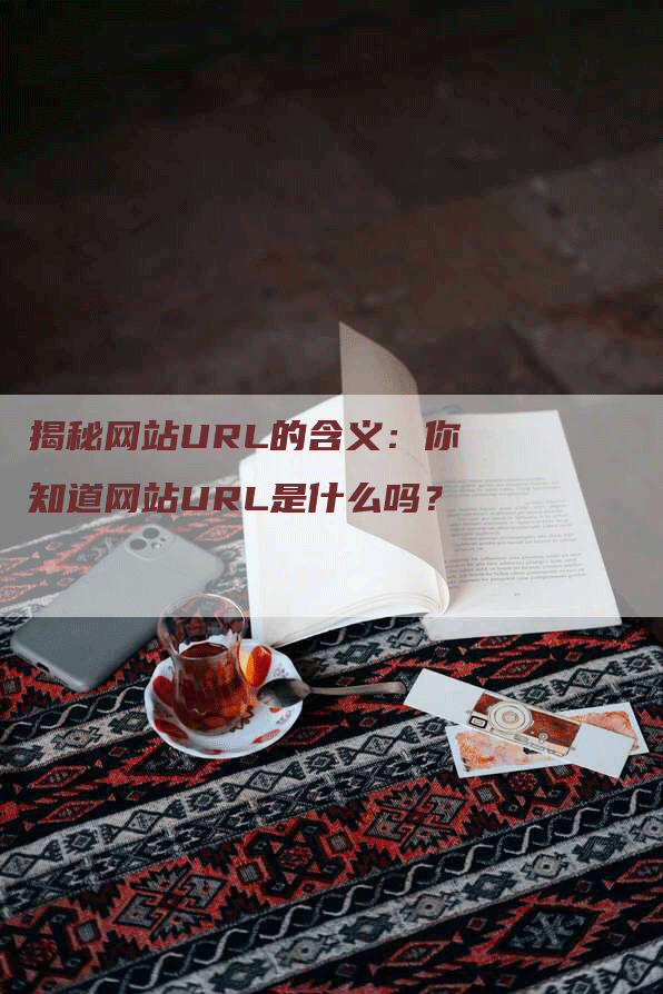揭秘网站URL的含义：你知道网站URL是什么吗？