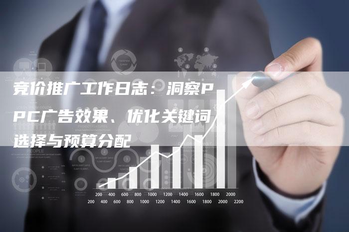 竞价推广工作日志：洞察PPC广告效果、优化关键词选择与预算分配