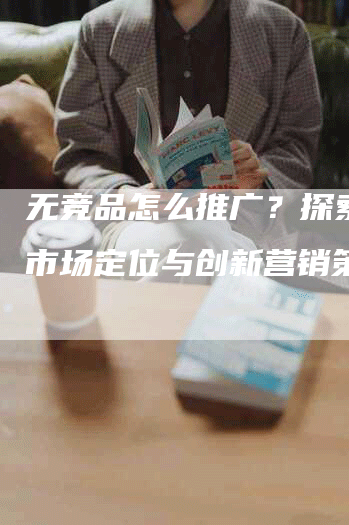 无竞品怎么推广？探索独特市场定位与创新营销策略