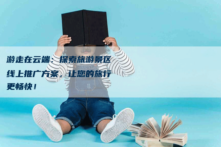 游走在云端：探索旅游景区线上推广方案，让您的旅行更畅快！