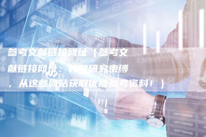 参考文献链接网址（参考文献链接网址：打破研究束缚，从这些网站获取优质参考资料！）