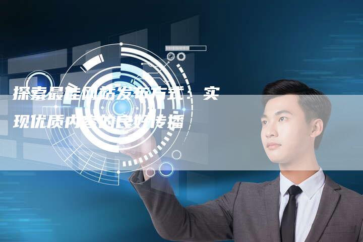探索最佳网站发布方式：实现优质内容的良好传播