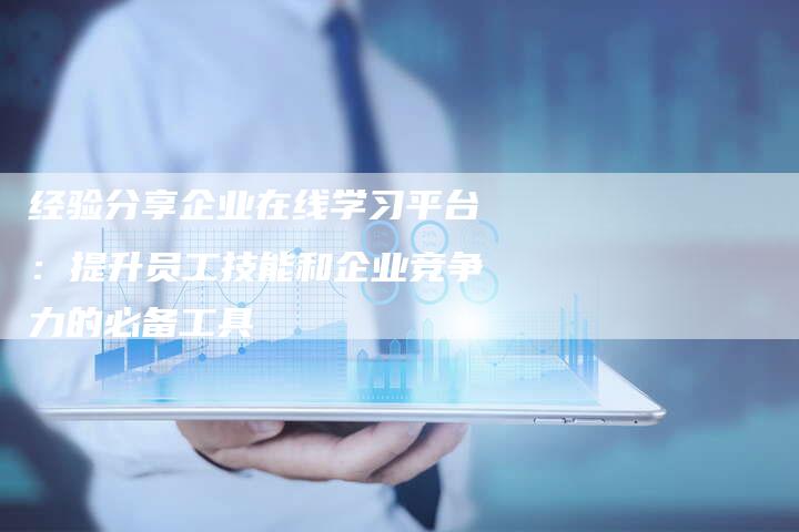 经验分享企业在线学习平台：提升员工技能和企业竞争力的必备工具