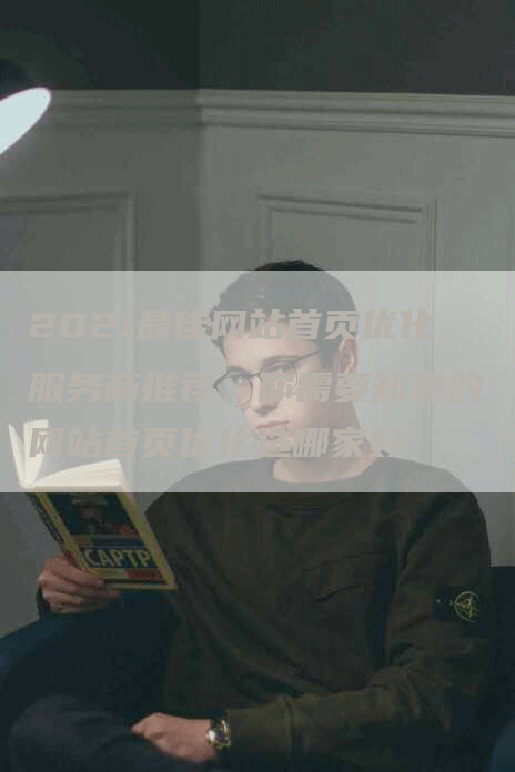 2021最佳网站首页优化服务商推荐，你需要知道的网站首页优化选哪家好