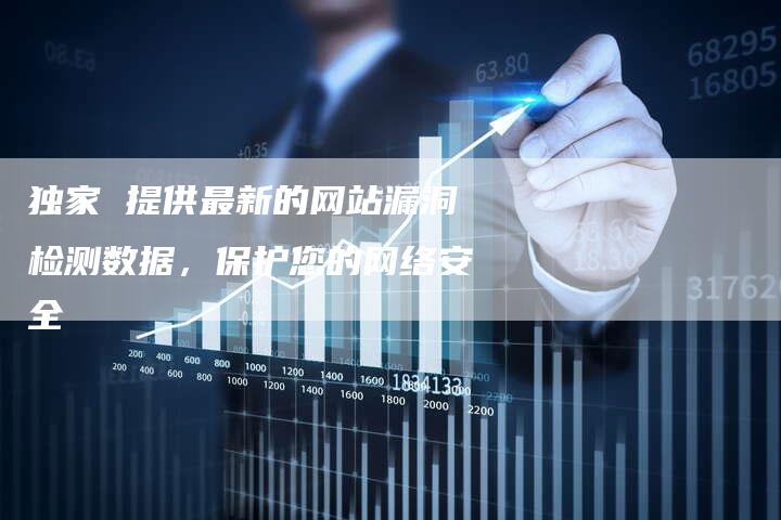 独家 提供最新的网站漏洞检测数据，保护您的网络安全