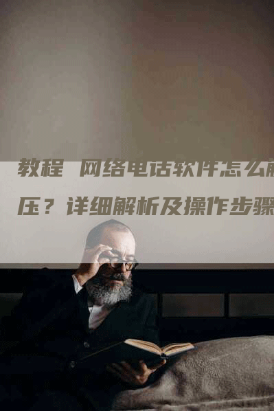 教程 网络电话软件怎么解压？详细解析及操作步骤