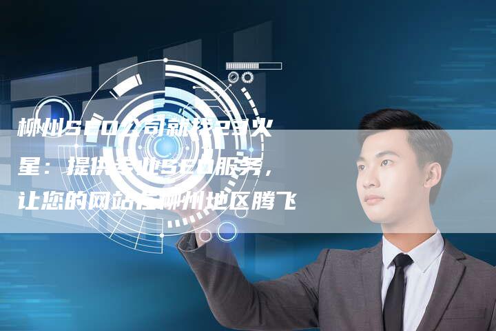 柳州SEO公司就找23火星：提供专业SEO服务，让您的网站在柳州地区腾飞