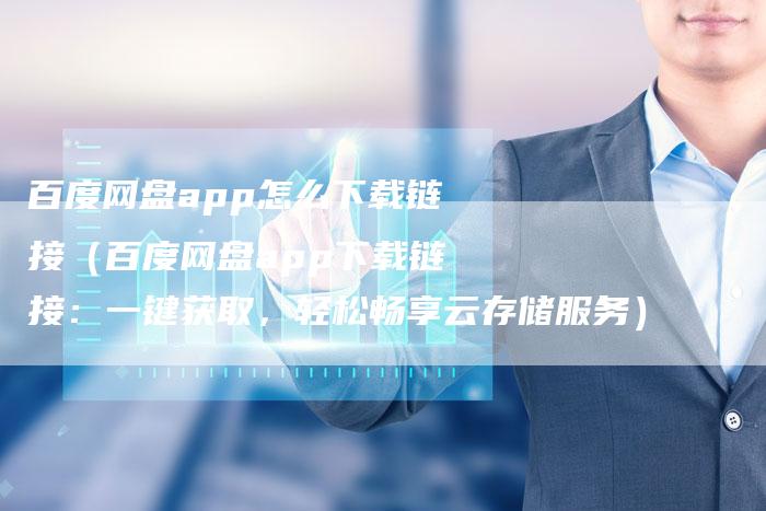 百度网盘app怎么下载链接（百度网盘app下载链接：一键获取，轻松畅享云存储服务）