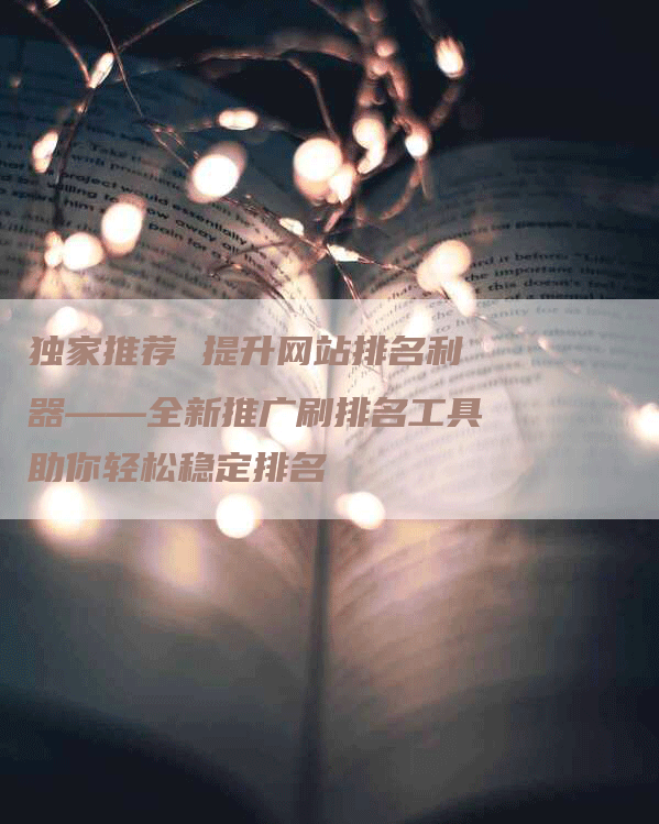 独家推荐 提升网站排名利器——全新推广刷排名工具助你轻松稳定排名