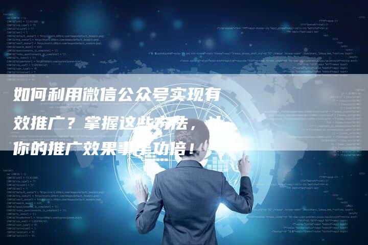 如何利用微信公众号实现有效推广？掌握这些方法，让你的推广效果事半功倍！