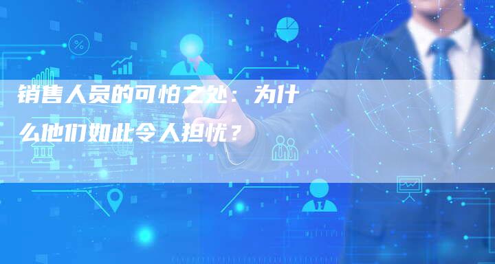 销售人员的可怕之处：为什么他们如此令人担忧？