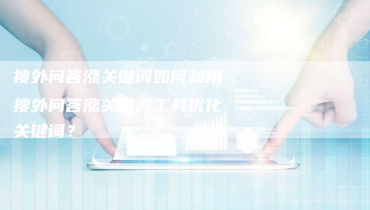 搜外问答涨关键词如何利用搜外问答涨关键词工具优化关键词？