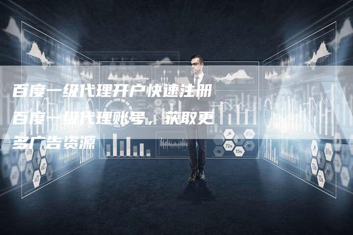 百度一级代理开户快速注册百度一级代理账号，获取更多广告资源