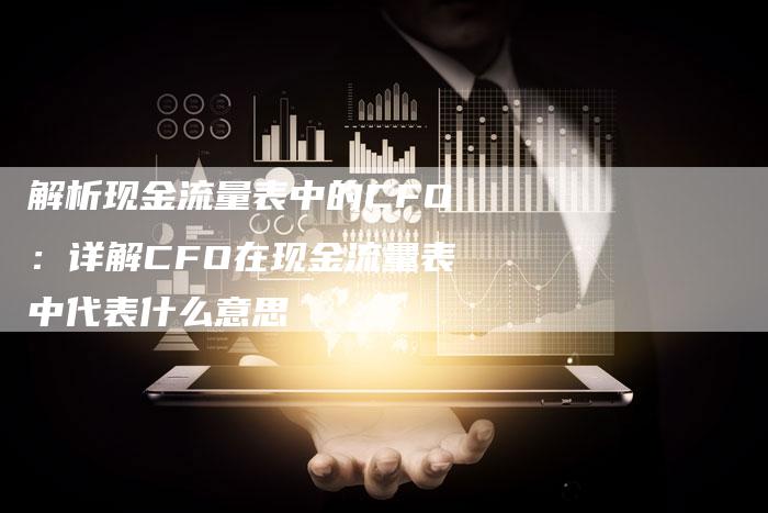 解析现金流量表中的CFO：详解CFO在现金流量表中代表什么意思
