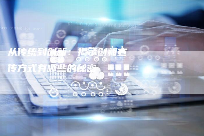从传统到创新：揭示创新宣传方式有哪些的秘密