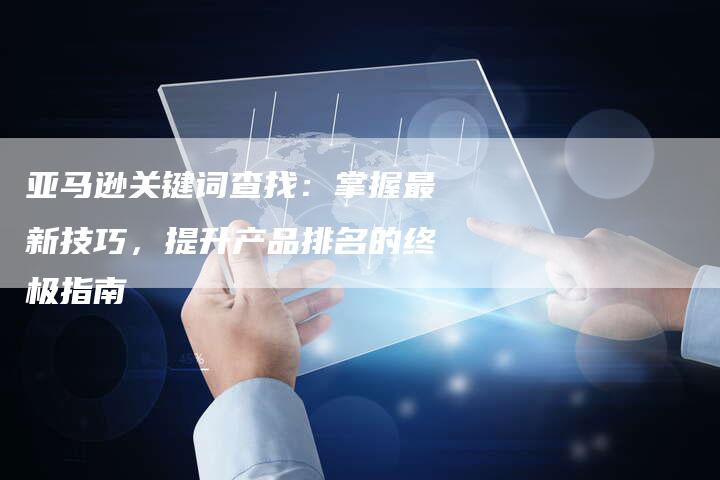亚马逊关键词查找：掌握最新技巧，提升产品排名的终极指南