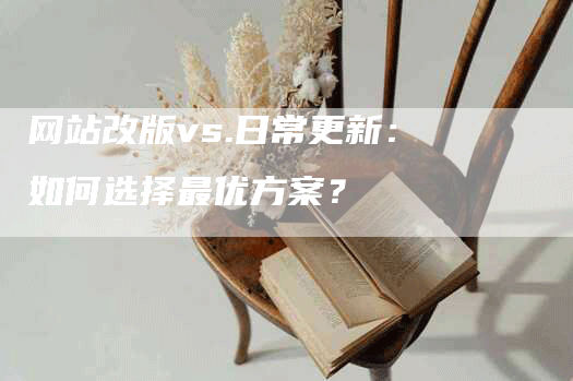 网站改版vs.日常更新：如何选择最优方案？