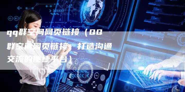 qq群空间网页链接（QQ群空间网页链接：打造沟通交流的便捷平台）