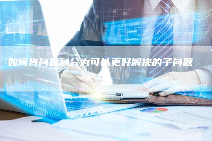 如何将问题划分为可以更好解决的子问题