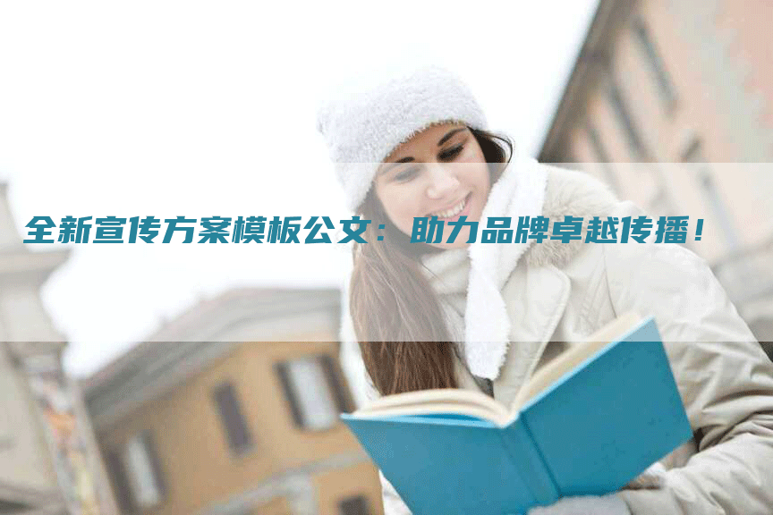 全新宣传方案模板公文：助力品牌卓越传播！