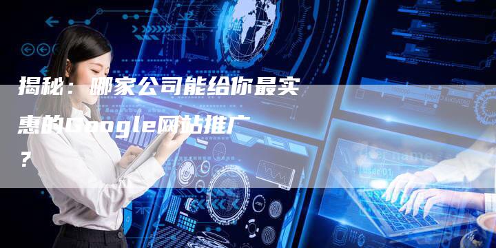 揭秘：哪家公司能给你最实惠的Google网站推广？