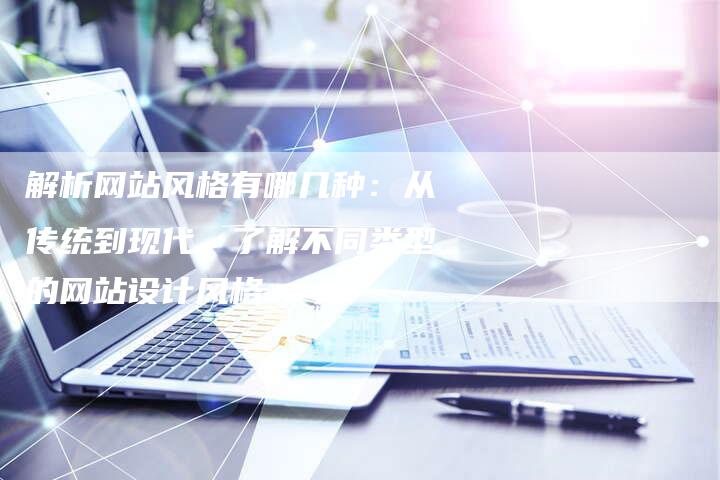 解析网站风格有哪几种：从传统到现代，了解不同类型的网站设计风格