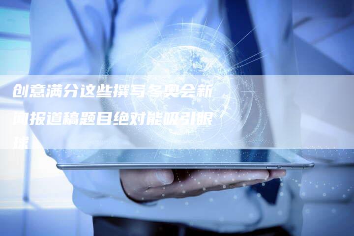 创意满分这些撰写冬奥会新闻报道稿题目绝对能吸引眼球