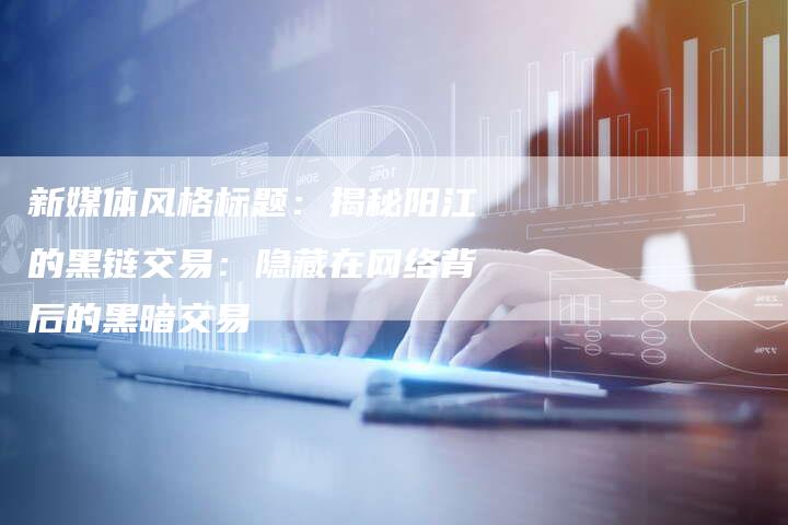 新媒体风格标题：揭秘阳江的黑链交易：隐藏在网络背后的黑暗交易