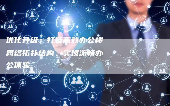 优化升级：打造高效办公楼网络拓扑结构，实现流畅办公体验