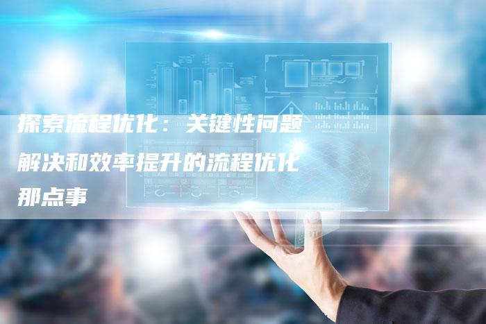 探索流程优化：关键性问题解决和效率提升的流程优化那点事