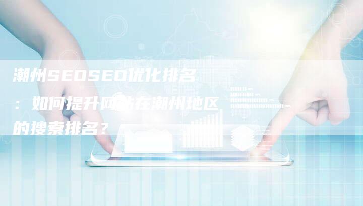 潮州SEOSEO优化排名：如何提升网站在潮州地区的搜索排名？