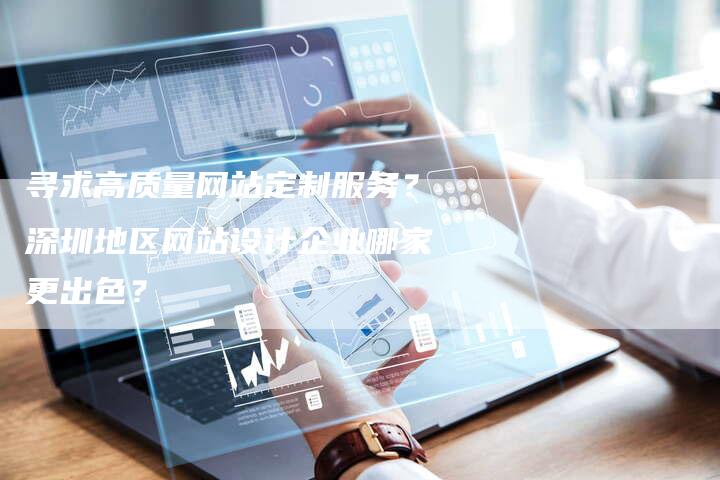 寻求高质量网站定制服务？深圳地区网站设计企业哪家更出色？