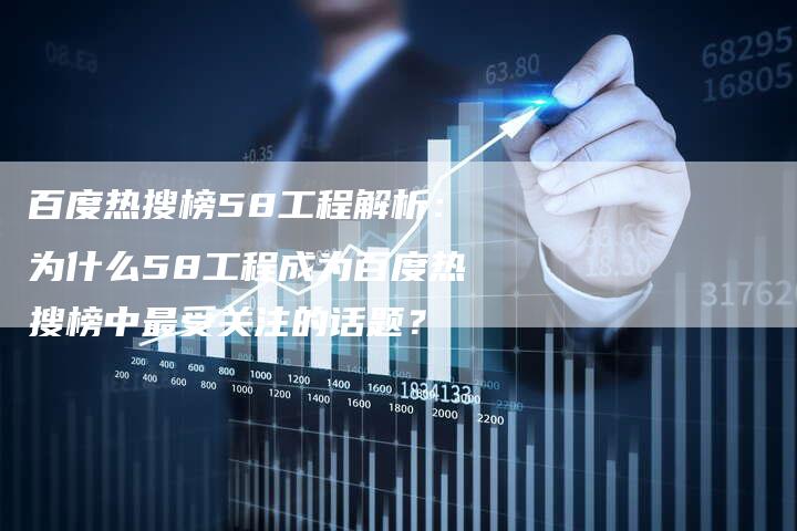 百度热搜榜58工程解析：为什么58工程成为百度热搜榜中最受关注的话题？