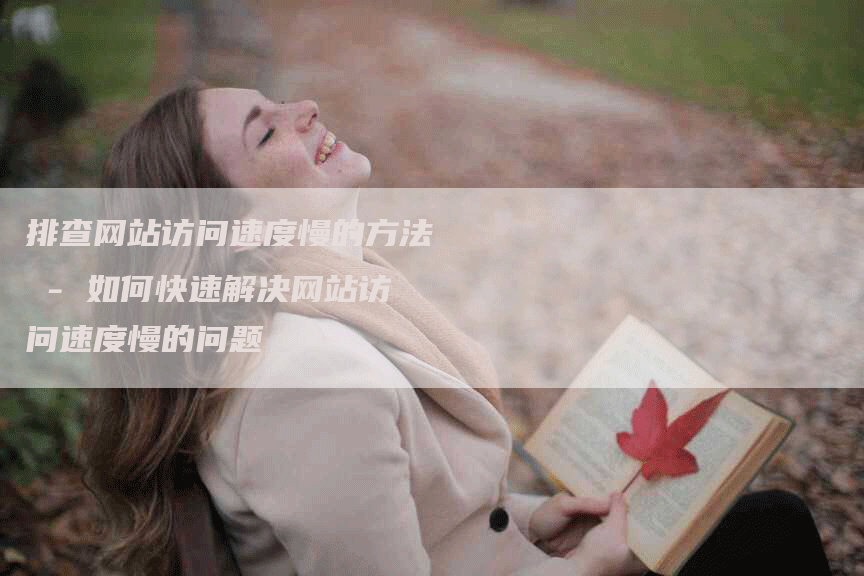 排查网站访问速度慢的方法 - 如何快速解决网站访问速度慢的问题