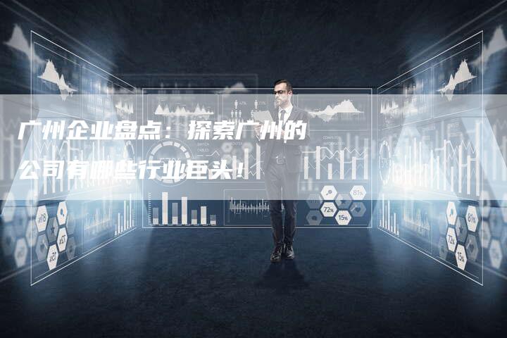 广州企业盘点：探索广州的公司有哪些行业巨头！