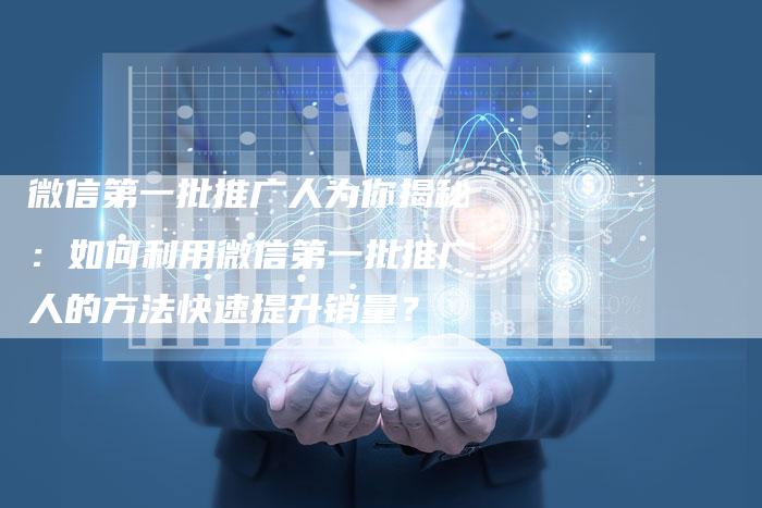 微信第一批推广人为你揭秘：如何利用微信第一批推广人的方法快速提升销量？