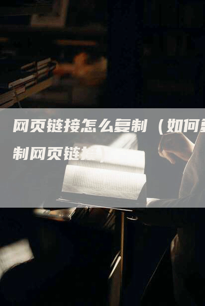 网页链接怎么复制（如何复制网页链接）