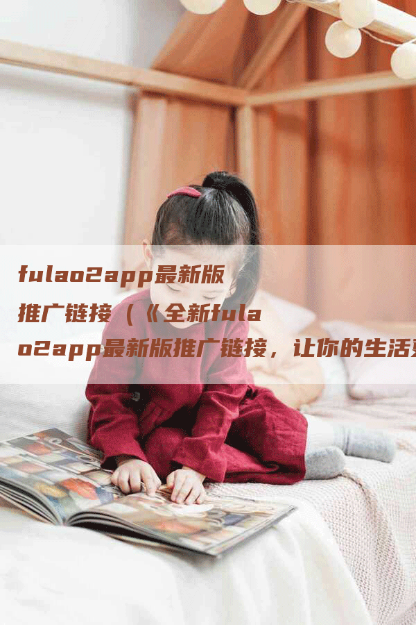 fulao2app最新版推广链接（《全新fulao2app最新版推广链接，让你的生活更便捷！》）
