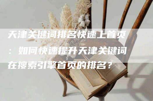 天津关键词排名快速上首页：如何快速提升天津关键词在搜索引擎首页的排名？