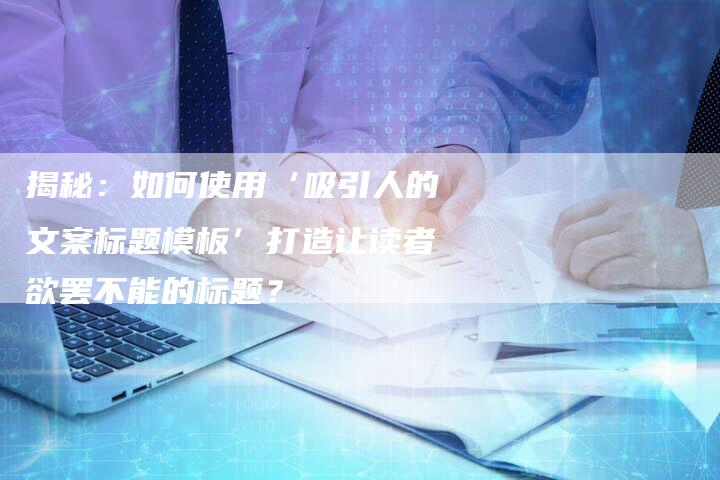 揭秘：如何使用‘吸引人的文案标题模板’打造让读者欲罢不能的标题？